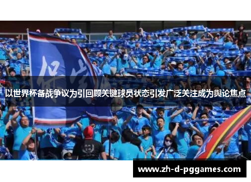 以世界杯备战争议为引回顾关键球员状态引发广泛关注成为舆论焦点 以世界杯备战争议为引回顾关键球员状态引发广泛关注成为舆论焦点