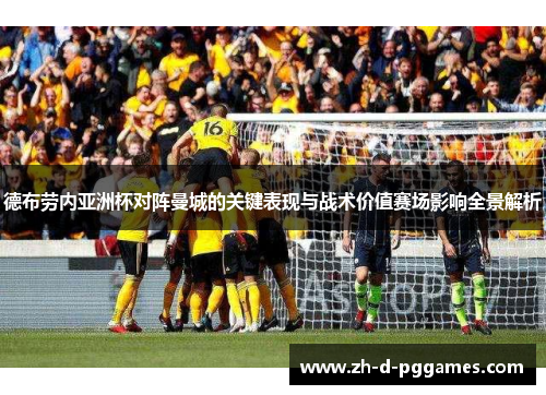 德布劳内亚洲杯对阵曼城的关键表现与战术价值赛场影响全景解析