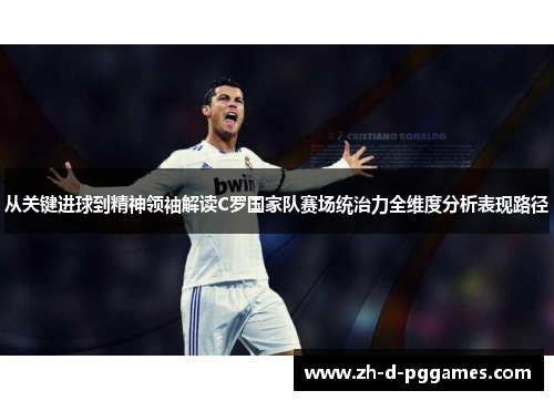 从关键进球到精神领袖解读C罗国家队赛场统治力全维度分析表现路径