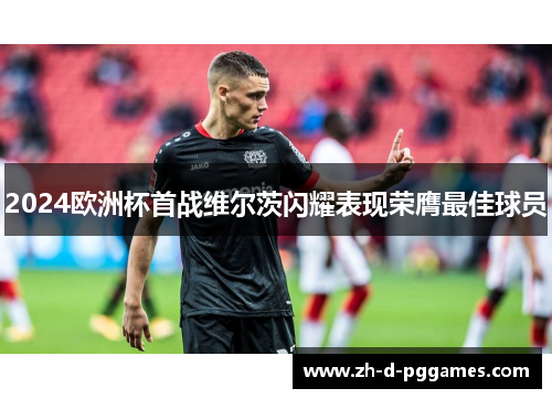 2024欧洲杯首战维尔茨闪耀表现荣膺最佳球员 2024欧洲杯首战维尔茨闪耀表现荣膺最佳球员