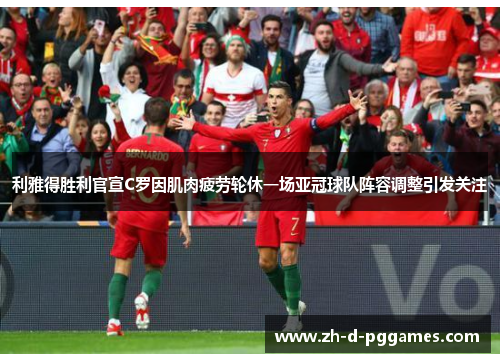利雅得胜利官宣C罗因肌肉疲劳轮休一场亚冠球队阵容调整引发关注