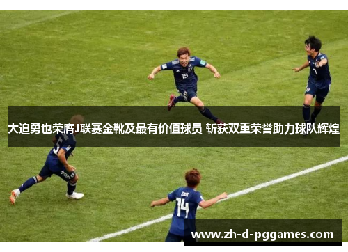 大迫勇也荣膺J联赛金靴及最有价值球员 斩获双重荣誉助力球队辉煌 大迫勇也荣膺J联赛金靴及最有价值球员 斩获双重荣誉助力球队辉煌