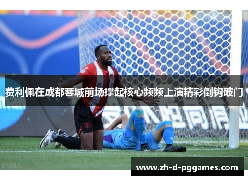 费利佩在成都蓉城前场撑起核心频频上演精彩倒钩破门