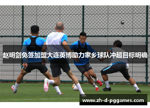 赵明剑免签加盟大连英博助力家乡球队冲超目标明确 赵明剑免签加盟大连英博助力家乡球队冲超目标明确