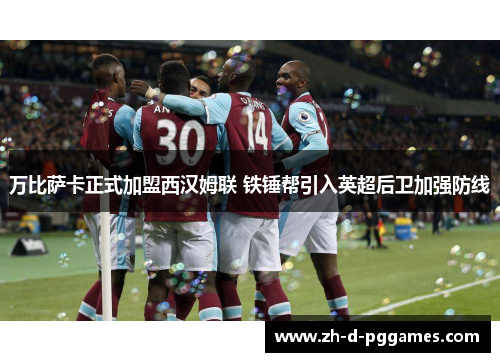 万比萨卡正式加盟西汉姆联 铁锤帮引入英超后卫加强防线 万比萨卡正式加盟西汉姆联 铁锤帮引入英超后卫加强防线