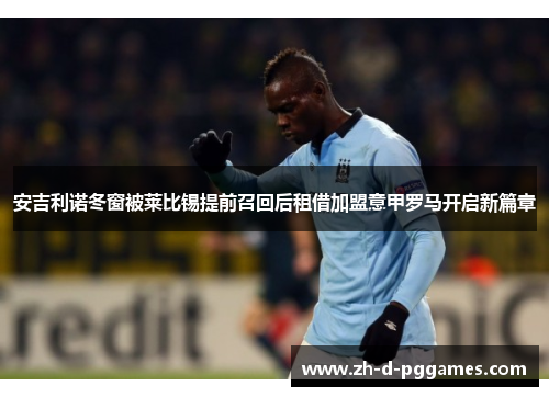 安吉利诺冬窗被莱比锡提前召回后租借加盟意甲罗马开启新篇章
