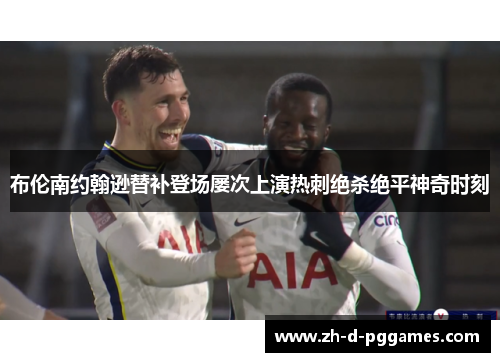 布伦南约翰逊替补登场屡次上演热刺绝杀绝平神奇时刻