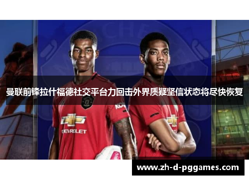 曼联前锋拉什福德社交平台力回击外界质疑坚信状态将尽快恢复