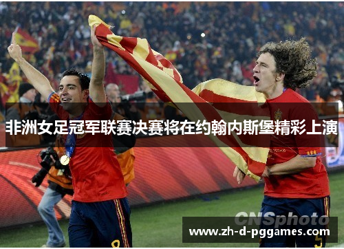 非洲女足冠军联赛决赛将在约翰内斯堡精彩上演