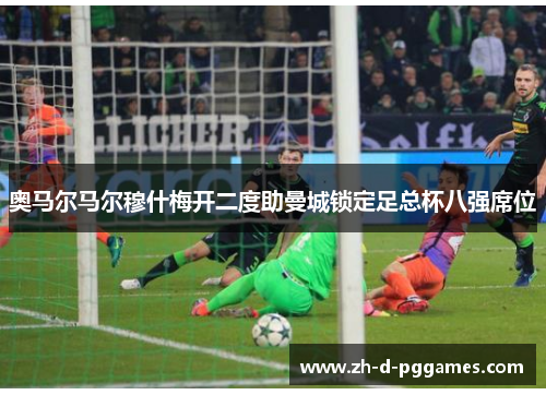 奥马尔马尔穆什梅开二度助曼城锁定足总杯八强席位