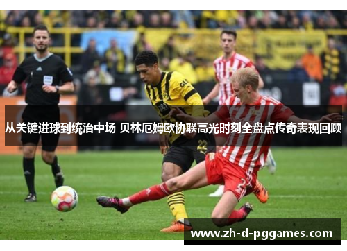 从关键进球到统治中场 贝林厄姆欧协联高光时刻全盘点传奇表现回顾