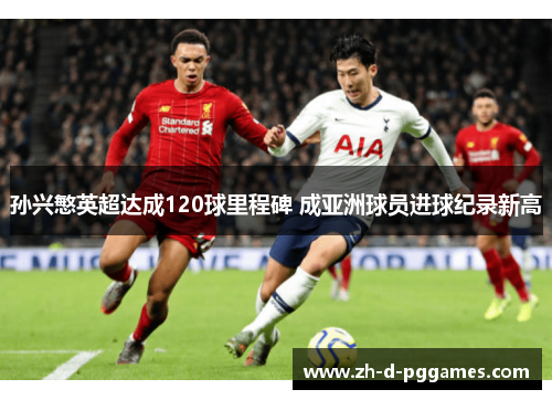 孙兴慜英超达成120球里程碑 成亚洲球员进球纪录新高 孙兴慜英超达成120球里程碑 成亚洲球员进球纪录新高