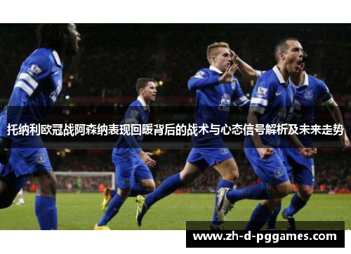 托纳利欧冠战阿森纳表现回暖背后的战术与心态信号解析及未来走势